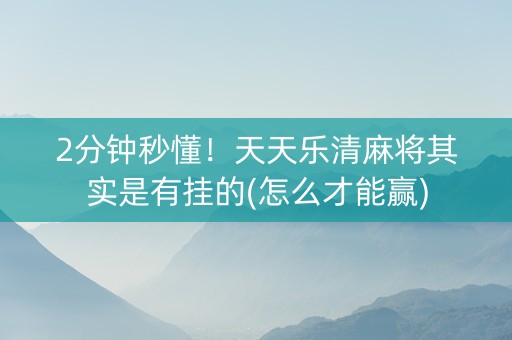 2分钟秒懂！天天乐清麻将其实是有挂的(怎么才能赢)