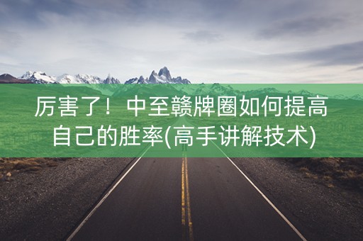 厉害了！中至赣牌圈如何提高自己的胜率(高手讲解技术)