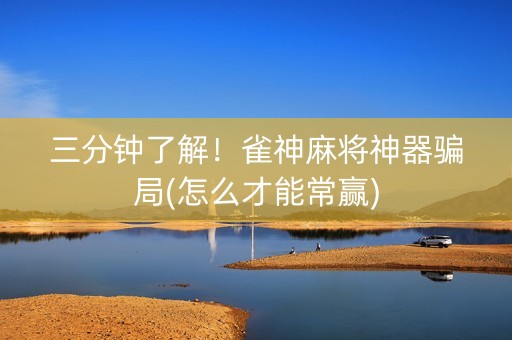 三分钟了解！雀神麻将神器骗局(怎么才能常赢)