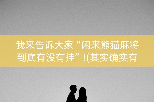 我来告诉大家“闲来熊猫麻将到底有没有挂”!(其实确实有挂)-抖音