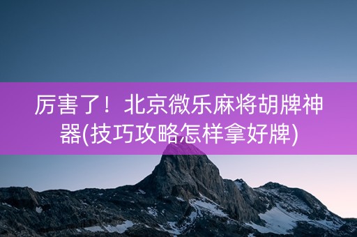 厉害了！北京微乐麻将胡牌神器(技巧攻略怎样拿好牌)