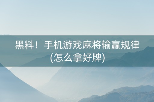 黑料！手机游戏麻将输赢规律(怎么拿好牌)