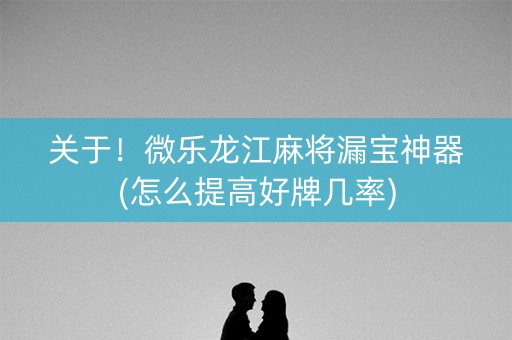 关于！微乐龙江麻将漏宝神器(怎么提高好牌几率)