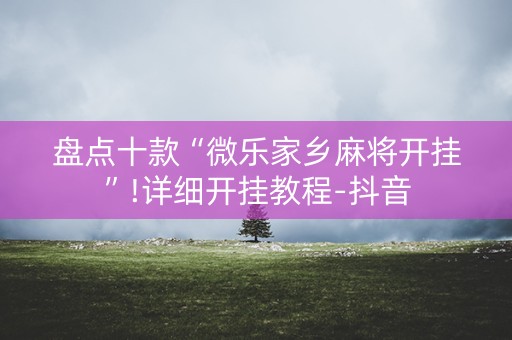 盘点十款“微乐家乡麻将开挂”!详细开挂教程-抖音