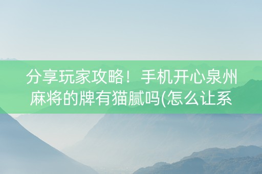 分享玩家攻略！手机开心泉州麻将的牌有猫腻吗(怎么让系统给好牌)