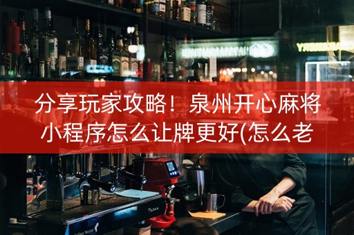 分享玩家攻略！泉州开心麻将小程序怎么让牌更好(怎么老输必备神器)