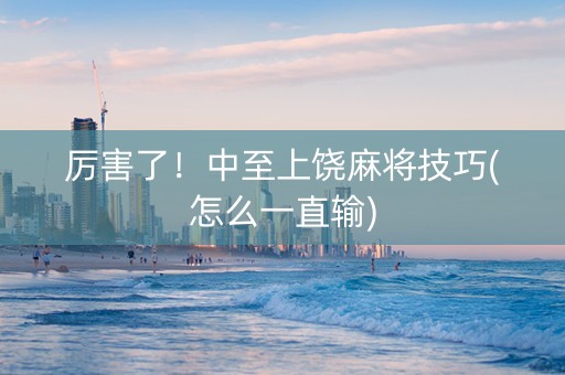 厉害了！中至上饶麻将技巧(怎么一直输)