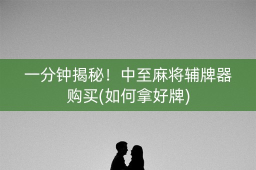 一分钟揭秘！中至麻将辅牌器购买(如何拿好牌)
