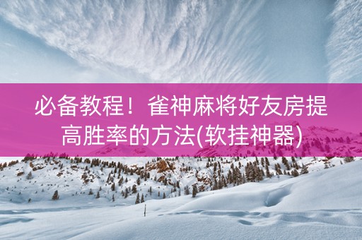 必备教程！雀神麻将好友房提高胜率的方法(软挂神器)