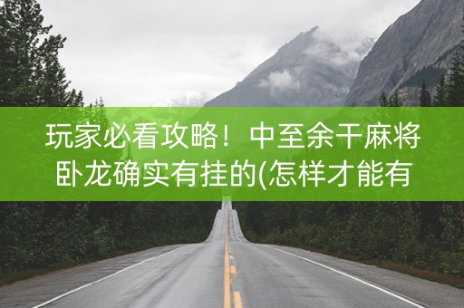 玩家必看攻略！中至余干麻将卧龙确实有挂的(怎样才能有好牌)