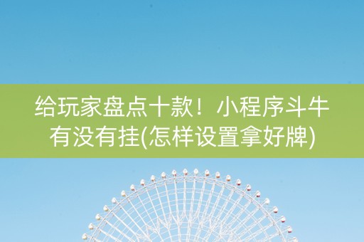 给玩家盘点十款！小程序斗牛有没有挂(怎样设置拿好牌)