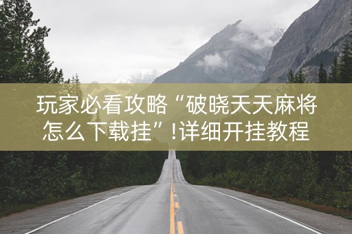 玩家必看攻略“破晓天天麻将怎么下载挂”!详细开挂教程-抖音