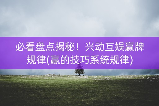 必看盘点揭秘！兴动互娱赢牌规律(赢的技巧系统规律)