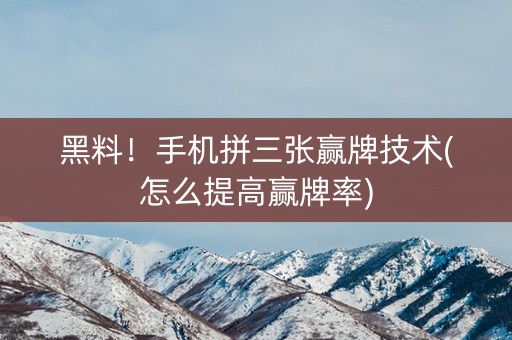 黑料！手机拼三张赢牌技术(怎么提高赢牌率)