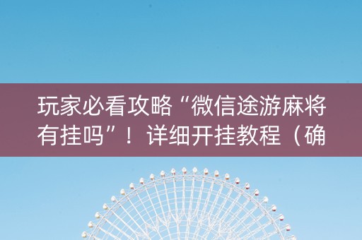玩家必看攻略“微信途游麻将有挂吗”！详细开挂教程（确实真的有挂)-抖音