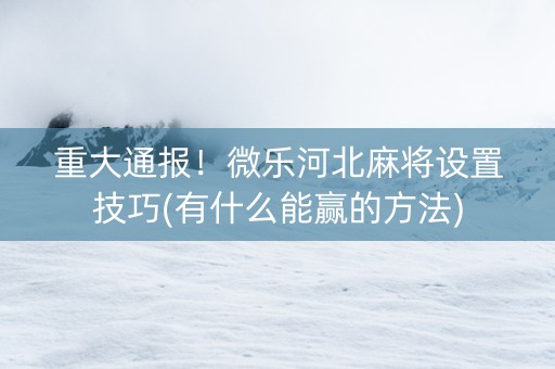 重大通报！微乐河北麻将设置技巧(有什么能赢的方法)