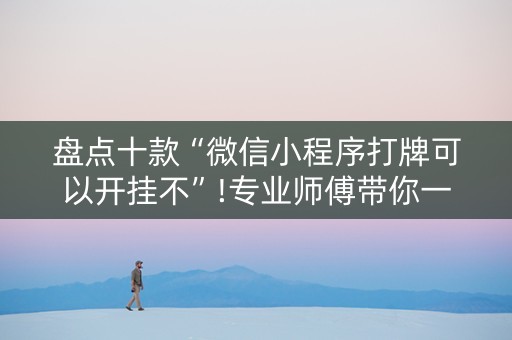 盘点十款“微信小程序打牌可以开挂不”!专业师傅带你一起了解（详细教程）-抖音