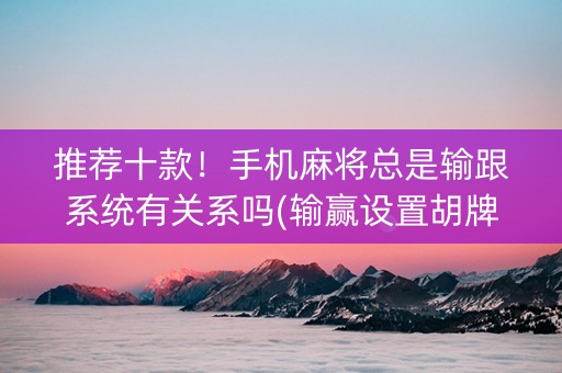推荐十款！手机麻将总是输跟系统有关系吗(输赢设置胡牌规律)