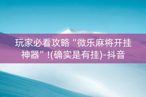 玩家必看攻略“微乐麻将开挂神器”!(确实是有挂)-抖音