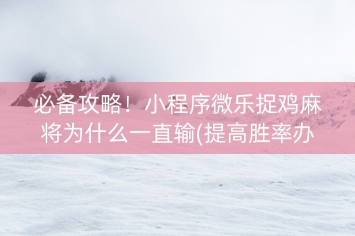 必备攻略！小程序微乐捉鸡麻将为什么一直输(提高胜率办法)