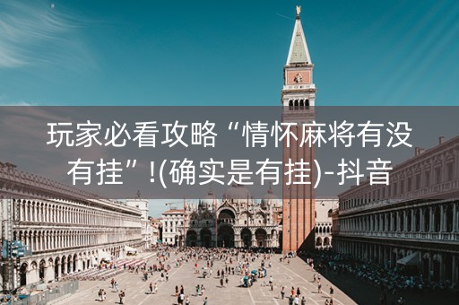 玩家必看攻略“情怀麻将有没有挂”!(确实是有挂)-抖音