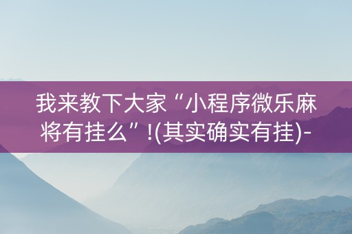 我来教下大家“小程序微乐麻将有挂么”!(其实确实有挂)-抖音