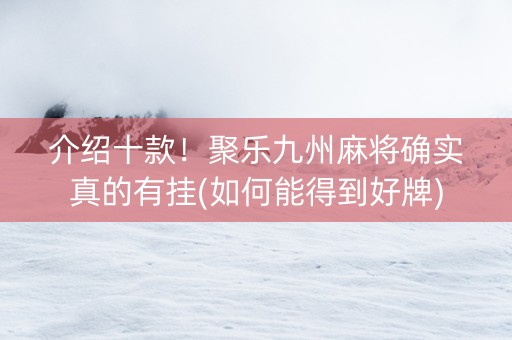 介绍十款！聚乐九州麻将确实真的有挂(如何能得到好牌)