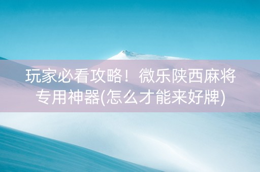 玩家必看攻略！微乐陕西麻将专用神器(怎么才能来好牌)