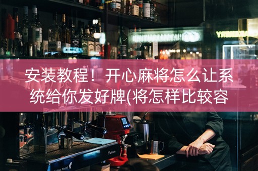 安装教程！开心麻将怎么让系统给你发好牌(将怎样比较容易赢)