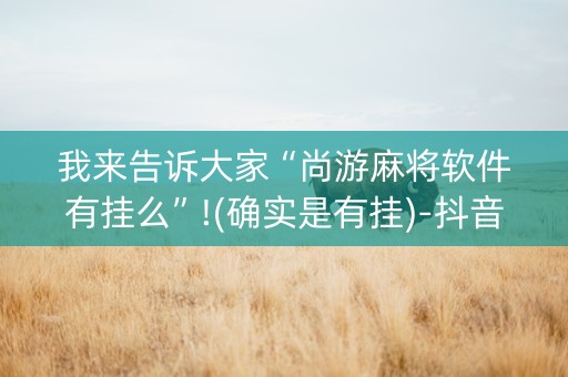 我来告诉大家“尚游麻将软件有挂么”!(确实是有挂)-抖音