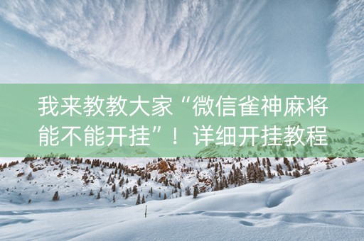 我来教教大家“微信雀神麻将能不能开挂”！详细开挂教程（确实真的有挂)-抖音