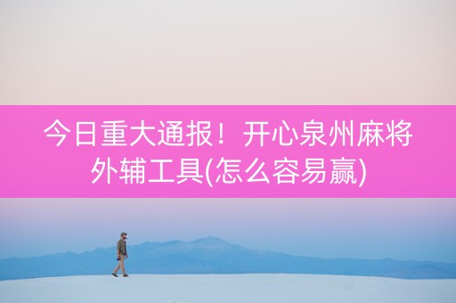 今日重大通报！开心泉州麻将外辅工具(怎么容易赢)