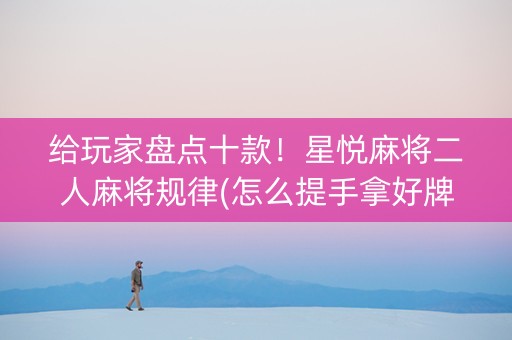 给玩家盘点十款！星悦麻将二人麻将规律(怎么提手拿好牌)