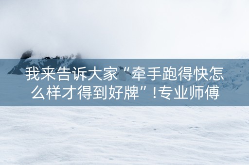 我来告诉大家“牵手跑得快怎么样才得到好牌”!专业师傅带你一起了解（详细教程）-抖音