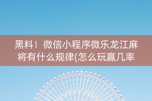 黑料！微信小程序微乐龙江麻将有什么规律(怎么玩赢几率大)