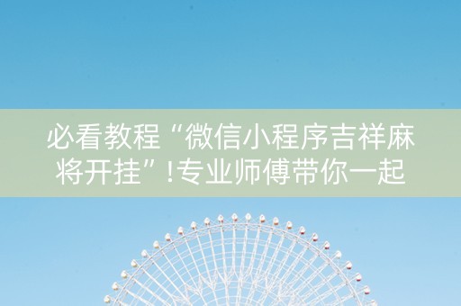 必看教程“微信小程序吉祥麻将开挂”!专业师傅带你一起了解（详细教程）-抖音