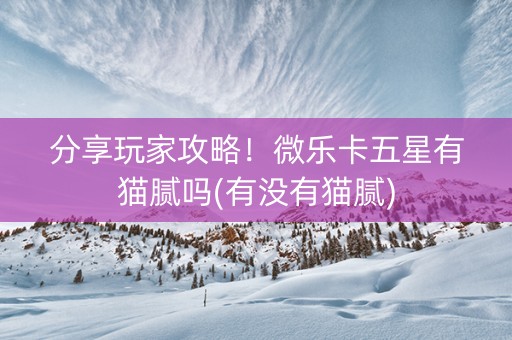 分享玩家攻略！微乐卡五星有猫腻吗(有没有猫腻)