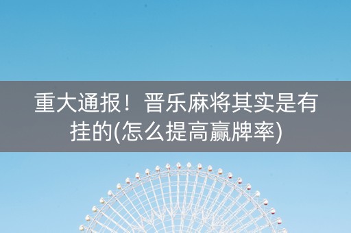 重大通报！晋乐麻将其实是有挂的(怎么提高赢牌率)