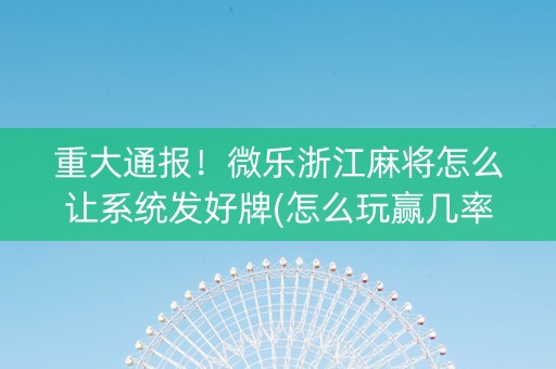 重大通报！微乐浙江麻将怎么让系统发好牌(怎么玩赢几率大)