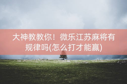 大神教教你！微乐江苏麻将有规律吗(怎么打才能赢)