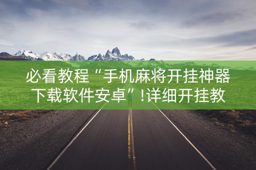 必看教程“手机麻将开挂神器下载软件安卓”!详细开挂教程-抖音