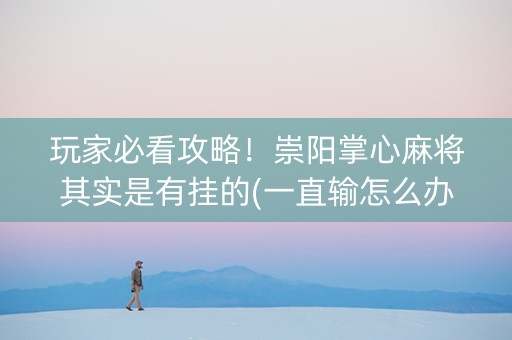 玩家必看攻略！崇阳掌心麻将其实是有挂的(一直输怎么办)