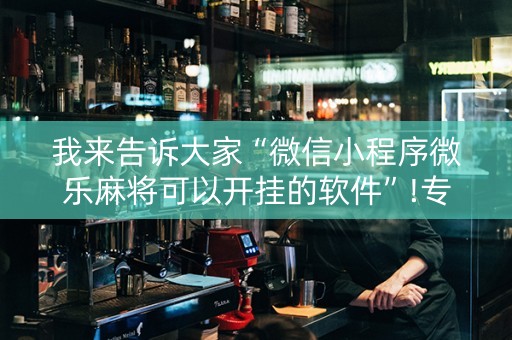我来告诉大家“微信小程序微乐麻将可以开挂的软件”!专业师傅带你一起了解（详细教程）-抖音