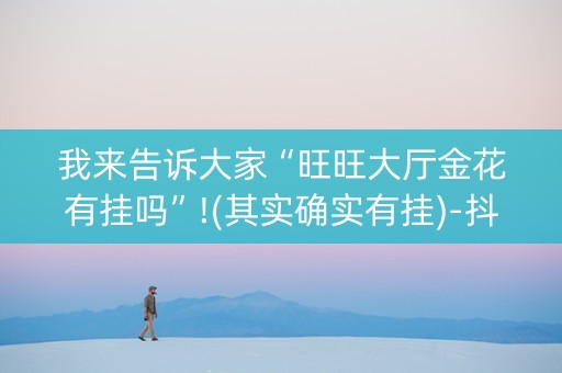 我来告诉大家“旺旺大厅金花有挂吗”!(其实确实有挂)-抖音