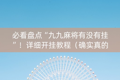 必看盘点“九九麻将有没有挂”！详细开挂教程（确实真的有挂)-抖音
