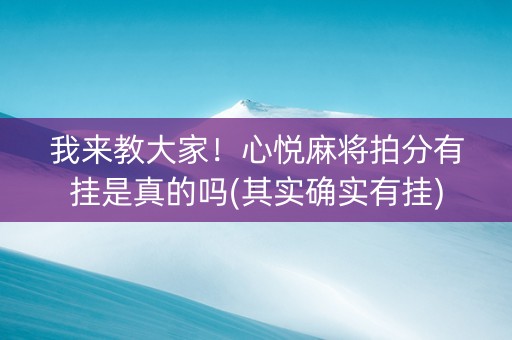 我来教大家！心悦麻将拍分有挂是真的吗(其实确实有挂)