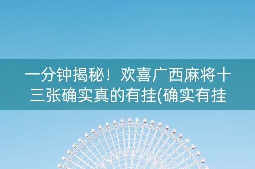 一分钟揭秘！欢喜广西麻将十三张确实真的有挂(确实有挂吗)