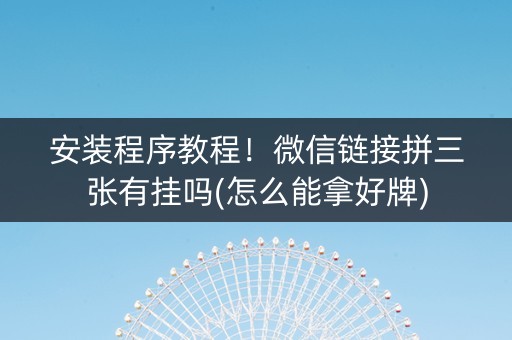 安装程序教程！微信链接拼三张有挂吗(怎么能拿好牌)