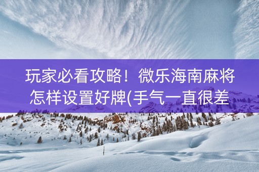 玩家必看攻略！微乐海南麻将怎样设置好牌(手气一直很差)