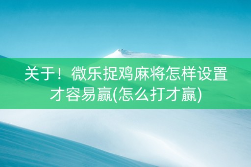 关于！微乐捉鸡麻将怎样设置才容易赢(怎么打才赢)